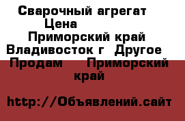 Сварочный агрегат  › Цена ­ 110 000 - Приморский край, Владивосток г. Другое » Продам   . Приморский край